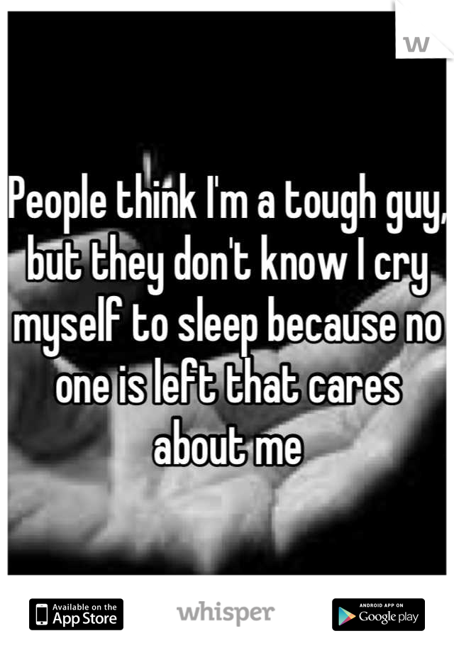 People think I'm a tough guy, but they don't know I cry myself to sleep because no one is left that cares about me