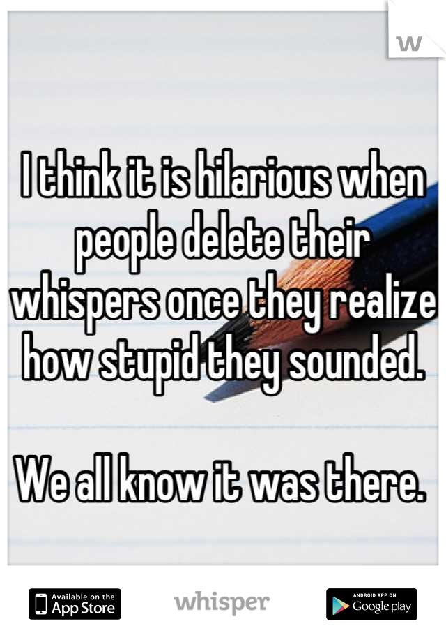 I think it is hilarious when people delete their whispers once they realize how stupid they sounded. 

We all know it was there. 