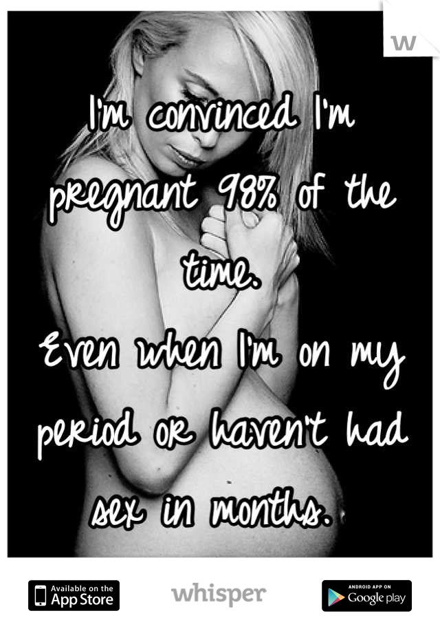I'm convinced I'm pregnant 98% of the time. 
Even when I'm on my period or haven't had sex in months. 