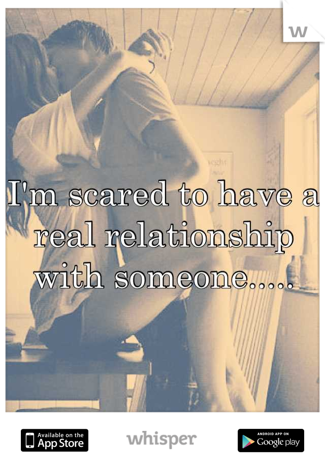 I'm scared to have a real relationship with someone.....