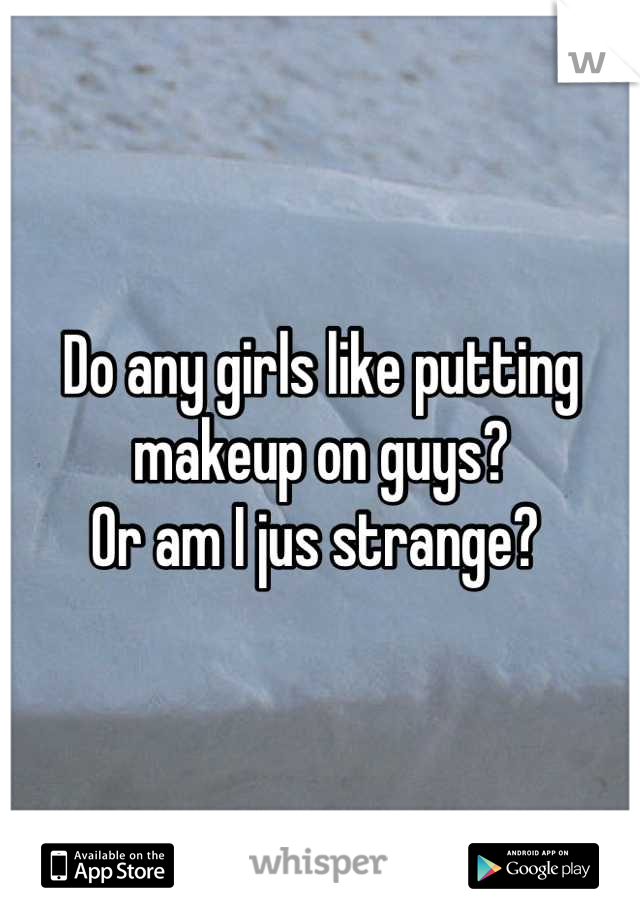 Do any girls like putting makeup on guys? 
Or am I jus strange? 