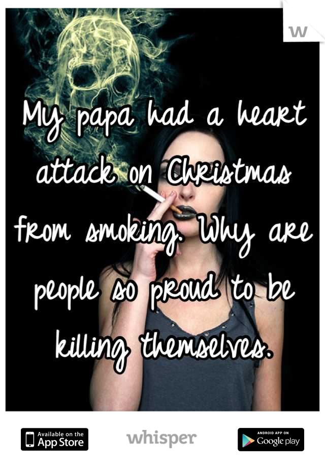 My papa had a heart attack on Christmas from smoking. Why are people so proud to be killing themselves.