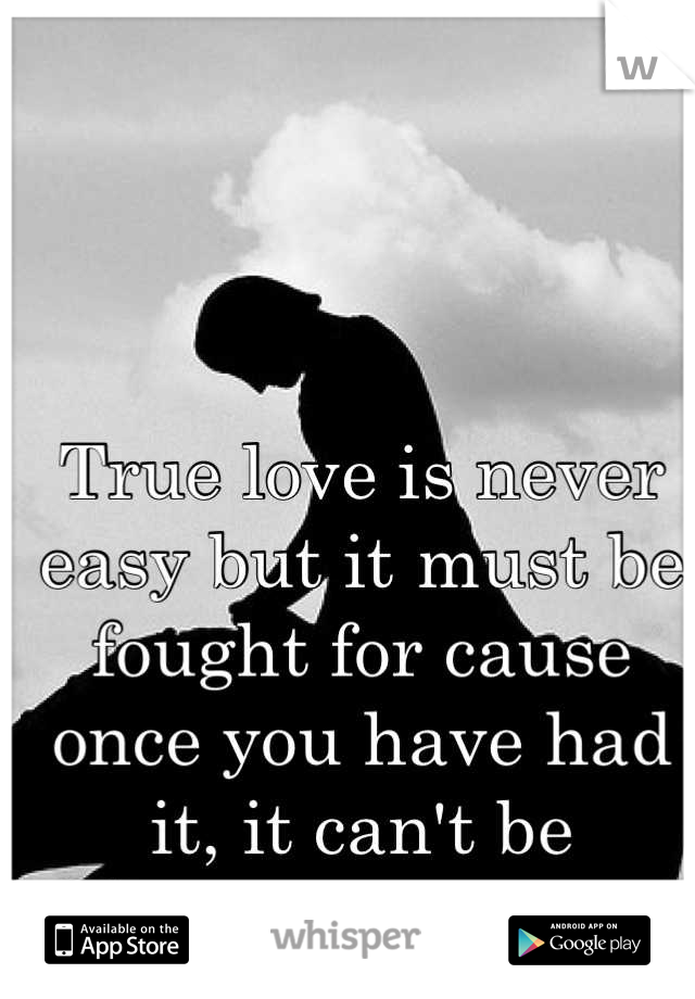 True love is never easy but it must be fought for cause once you have had it, it can't be replaced