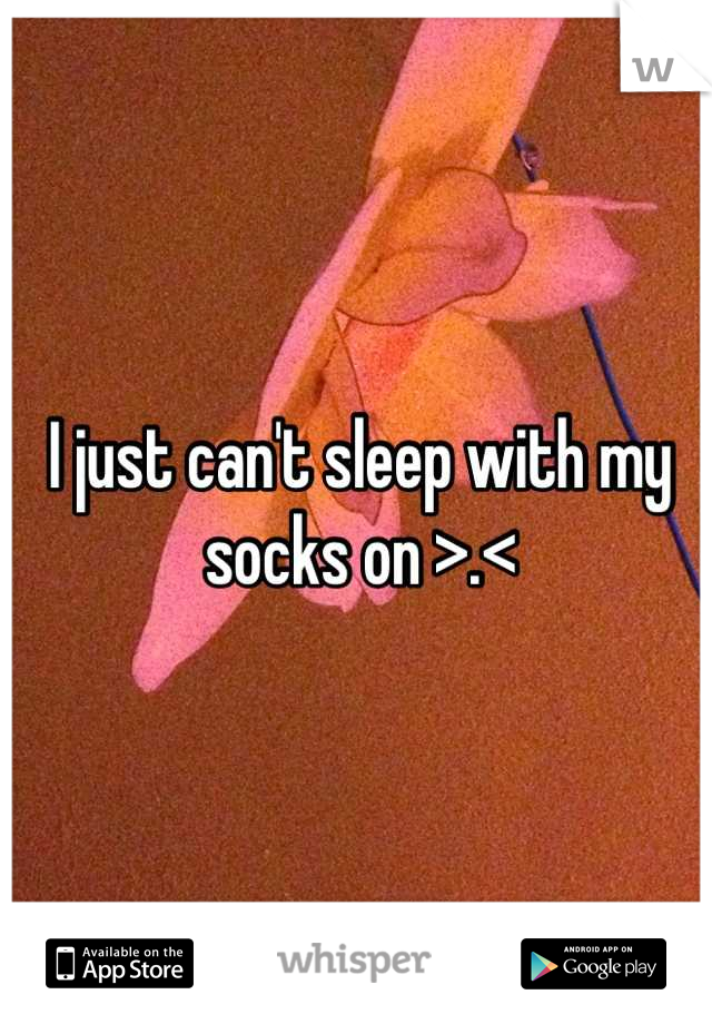 I just can't sleep with my socks on >.<