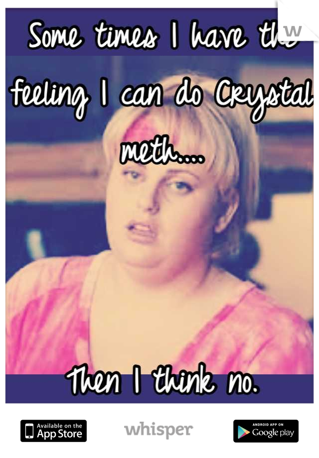 Some times I have the feeling I can do Crystal meth....



Then I think no.