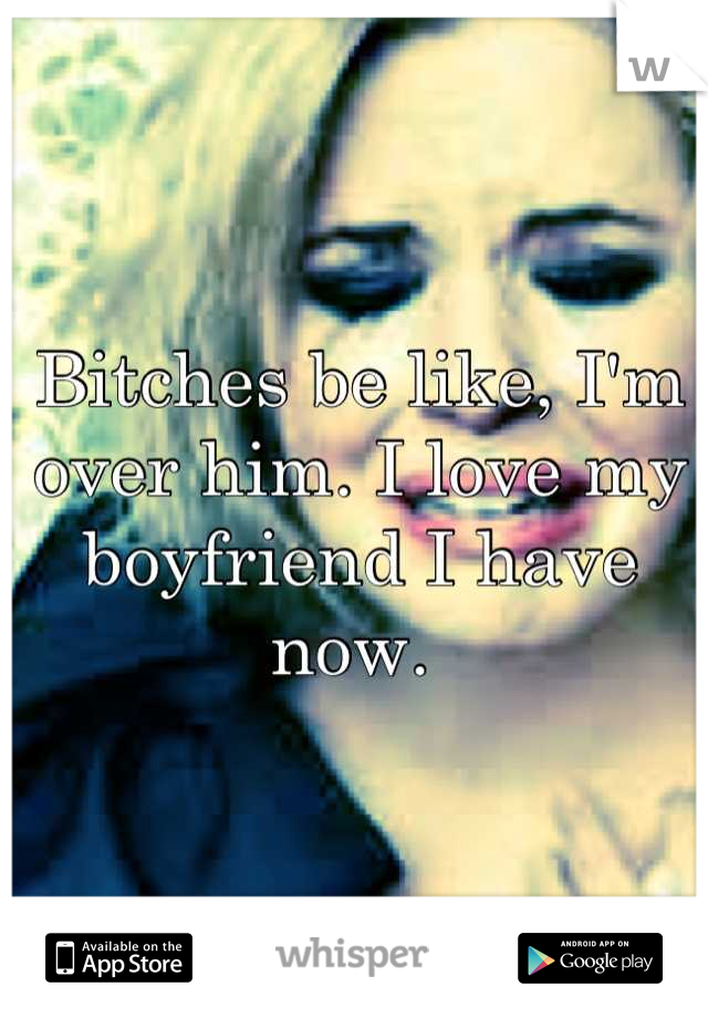 Bitches be like, I'm over him. I love my boyfriend I have now. 