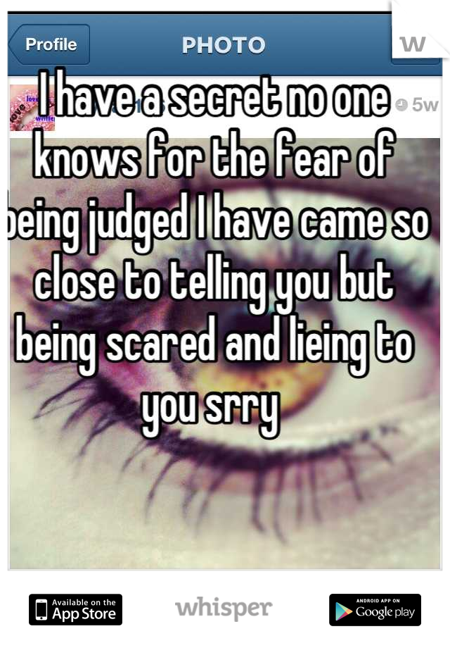 I have a secret no one knows for the fear of being judged I have came so close to telling you but being scared and lieing to you srry 