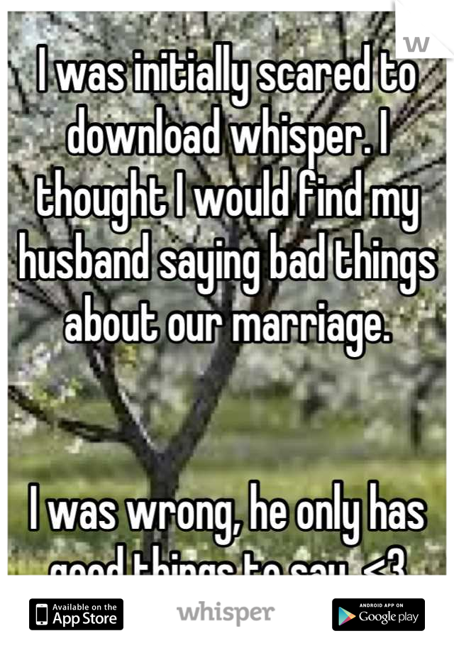 I was initially scared to download whisper. I thought I would find my husband saying bad things about our marriage. 


I was wrong, he only has good things to say. <3