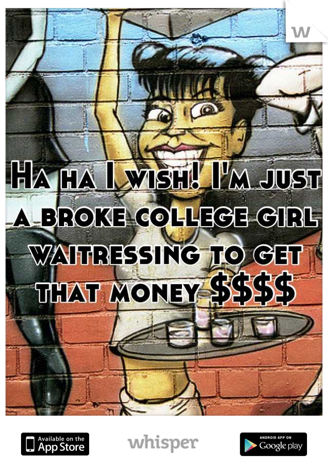 Ha ha I wish! I'm just a broke college girl waitressing to get that money $$$$