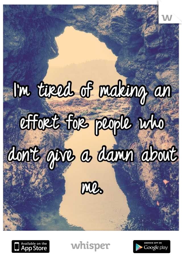 I'm tired of making an effort for people who don't give a damn about me.