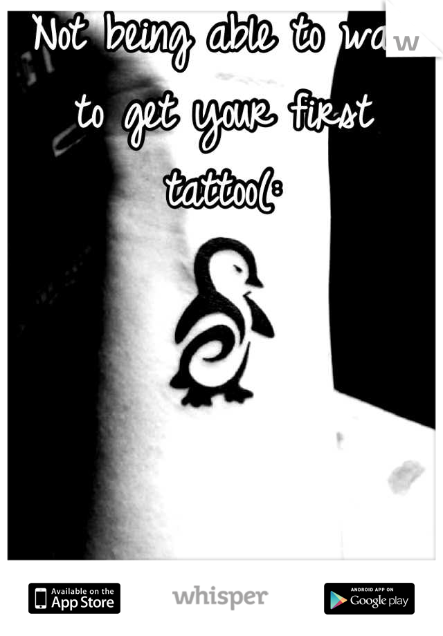 Not being able to wait to get your first tattoo(: