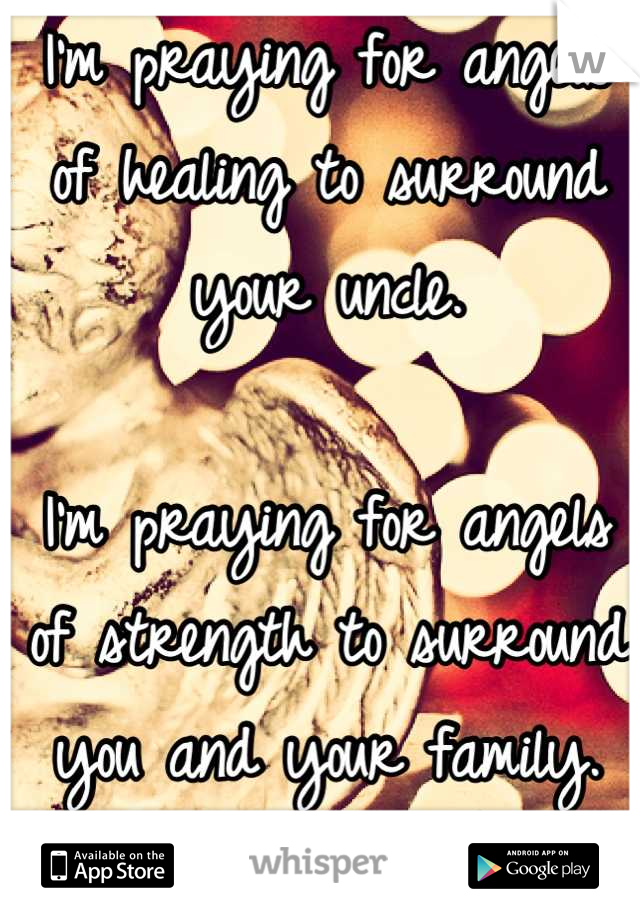 I'm praying for angels of healing to surround your uncle.

I'm praying for angels of strength to surround you and your family.