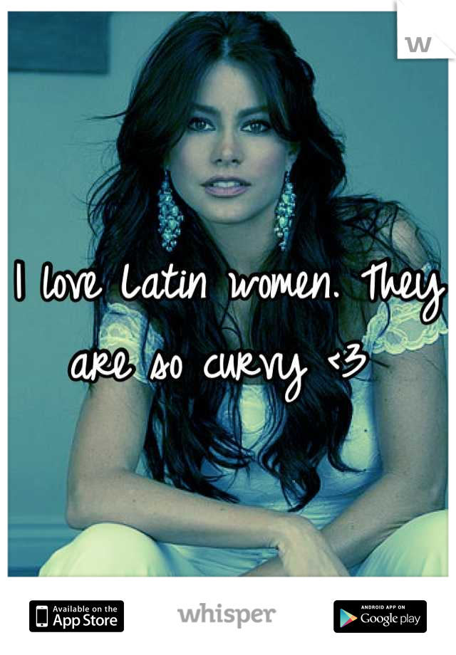 I love Latin women. They are so curvy <3 