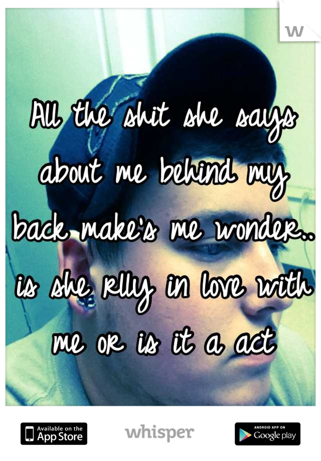 All the shit she says about me behind my back make's me wonder..  is she rlly in love with me or is it a act
