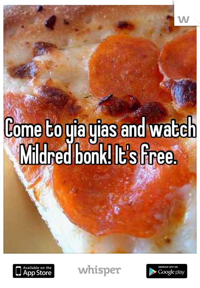 Come to yia yias and watch Mildred bonk! It's free. 