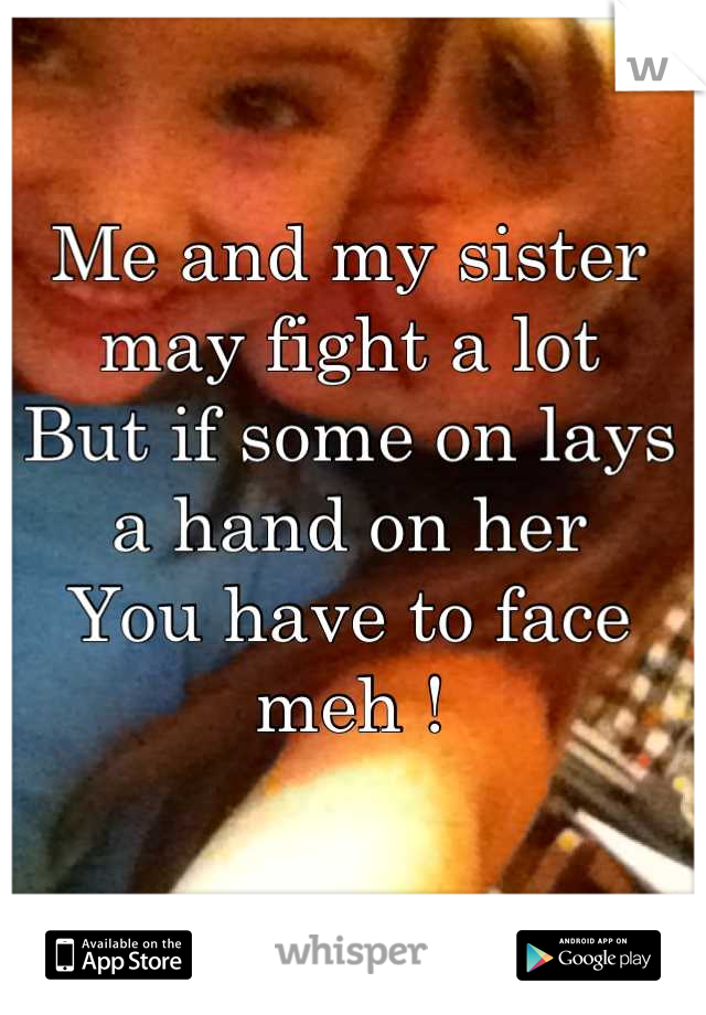 Me and my sister may fight a lot 
But if some on lays a hand on her 
You have to face meh !