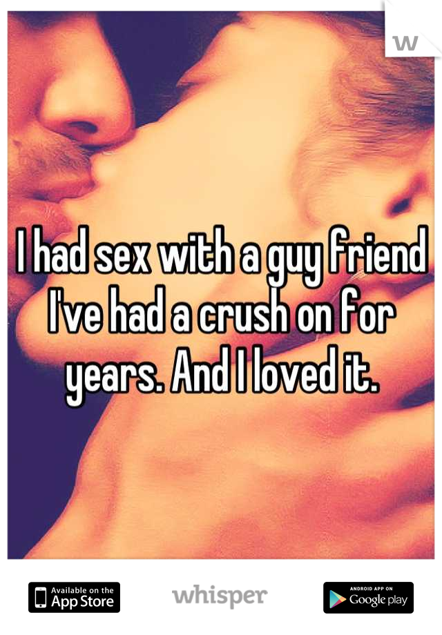 I had sex with a guy friend I've had a crush on for years. And I loved it.