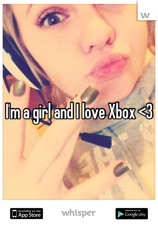 I'm a girl and I love Xbox <3
