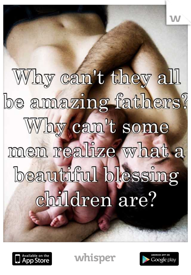 Why can't they all be amazing fathers? Why can't some men realize what a beautiful blessing children are?