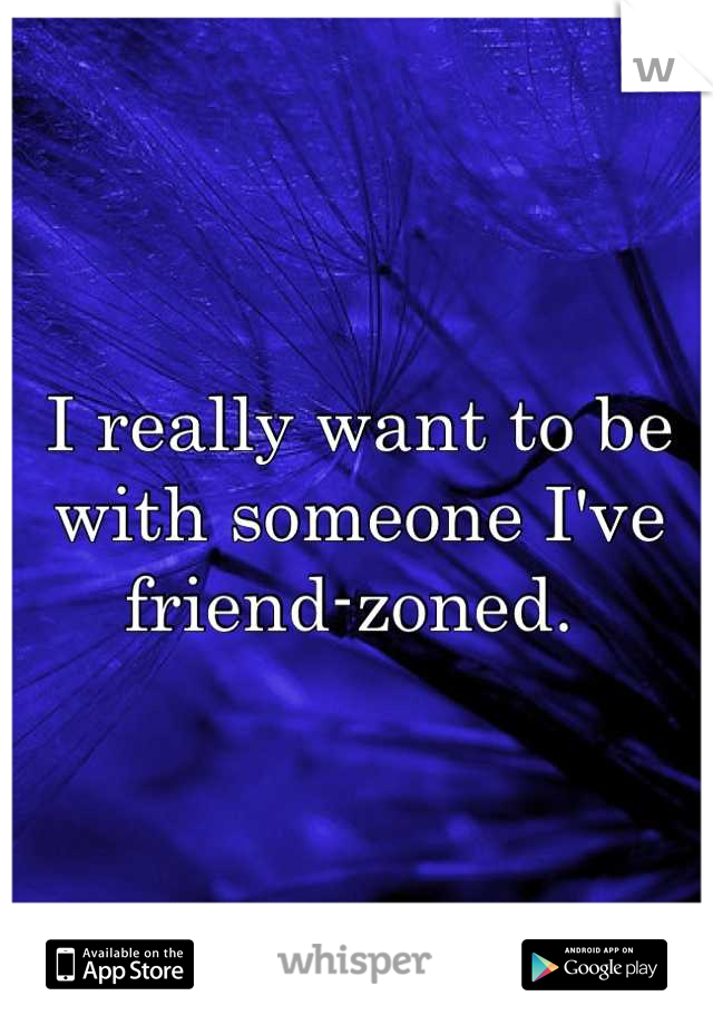 I really want to be with someone I've friend-zoned. 