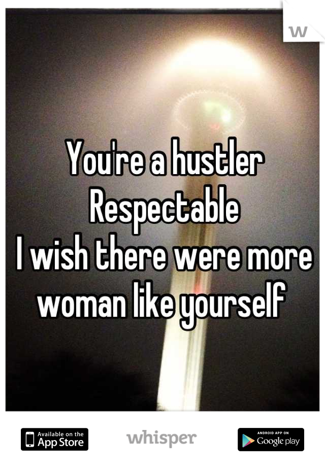 You're a hustler
Respectable
I wish there were more woman like yourself 