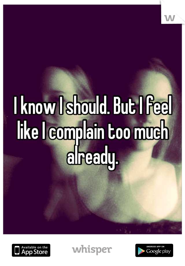 I know I should. But I feel like I complain too much already.