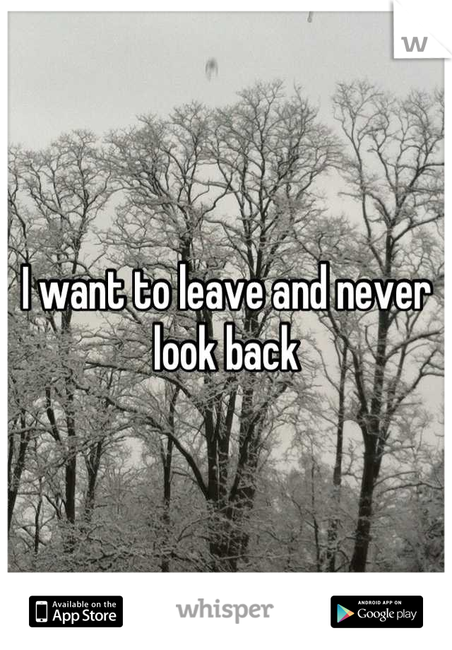 I want to leave and never look back