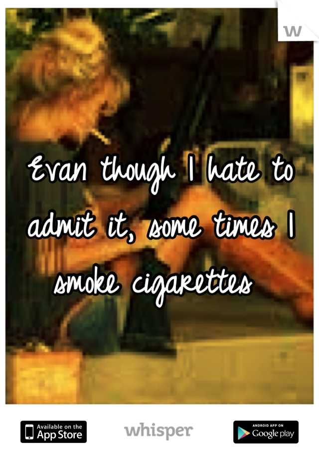 Evan though I hate to admit it, some times I smoke cigarettes 