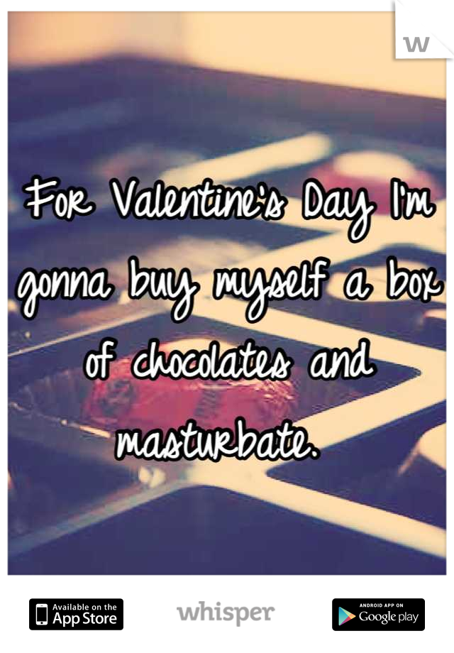For Valentine's Day I'm gonna buy myself a box of chocolates and masturbate. 