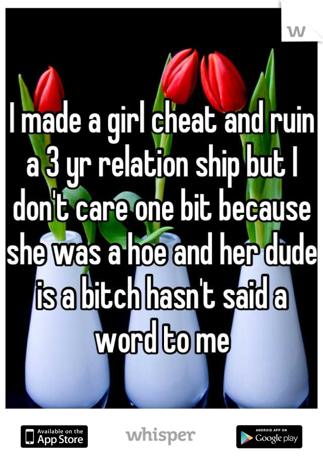 I made a girl cheat and ruin a 3 yr relation ship but I don't care one bit because she was a hoe and her dude is a bitch hasn't said a word to me