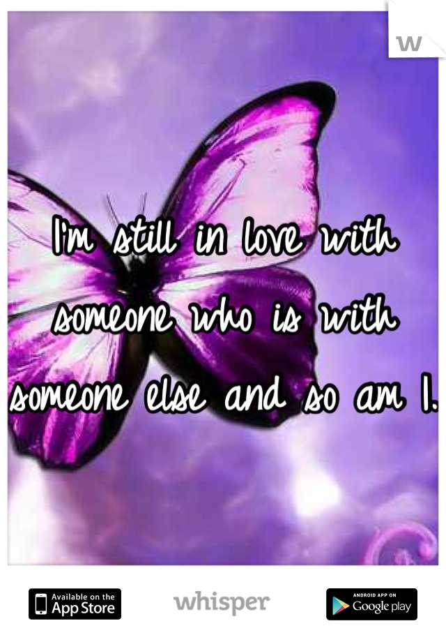 I'm still in love with someone who is with someone else and so am I.