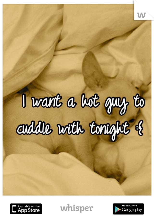 I want a hot guy to cuddle with tonight :{ 