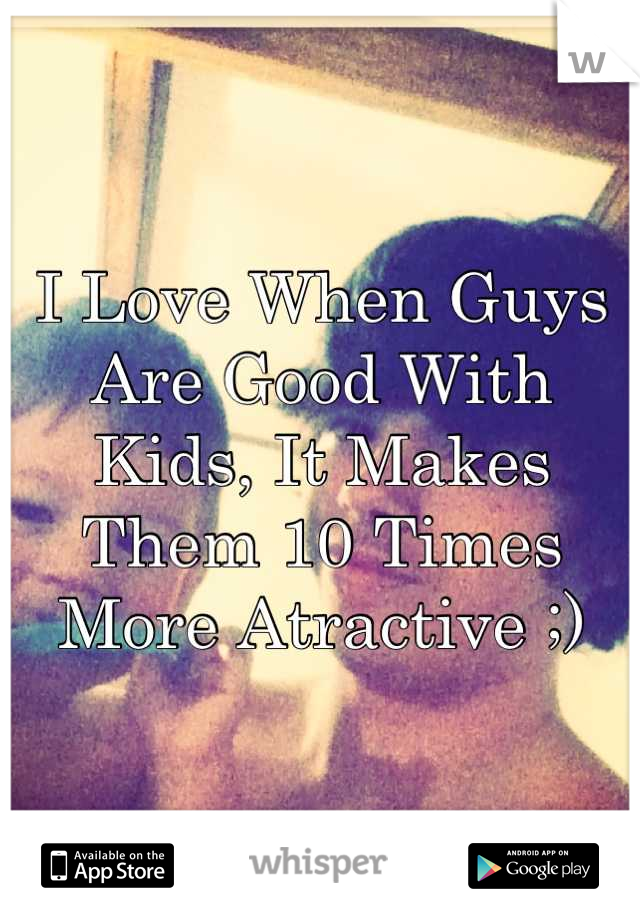 I Love When Guys Are Good With Kids, It Makes Them 10 Times More Atractive ;)