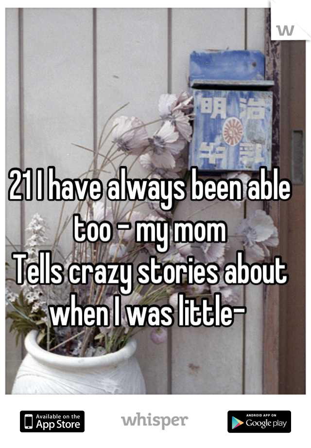 21 I have always been able too - my mom
Tells crazy stories about when I was little- 