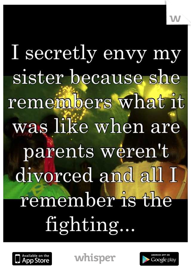 I secretly envy my sister because she remembers what it was like when are parents weren't divorced and all I remember is the fighting...  