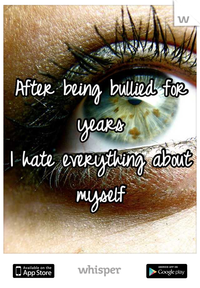 After being bullied for years 
I hate everything about 
myself