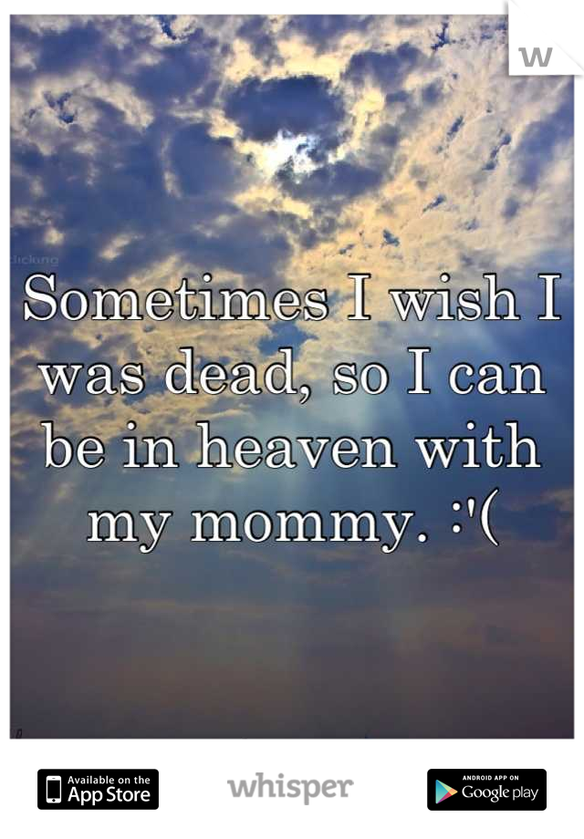 Sometimes I wish I was dead, so I can be in heaven with my mommy. :'(