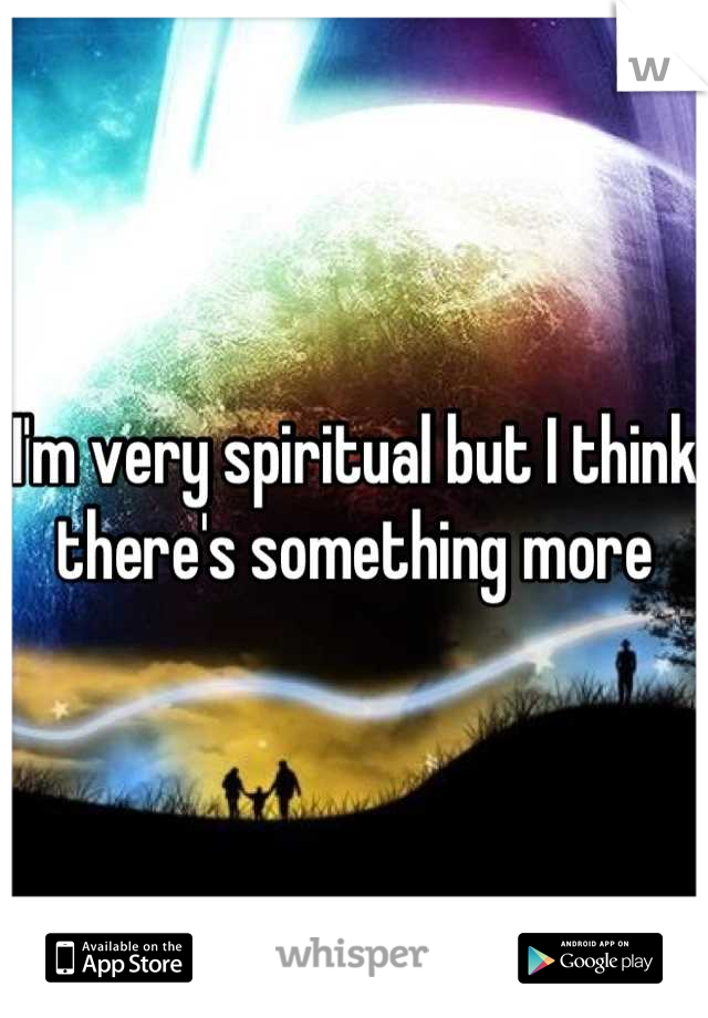 I'm very spiritual but I think there's something more