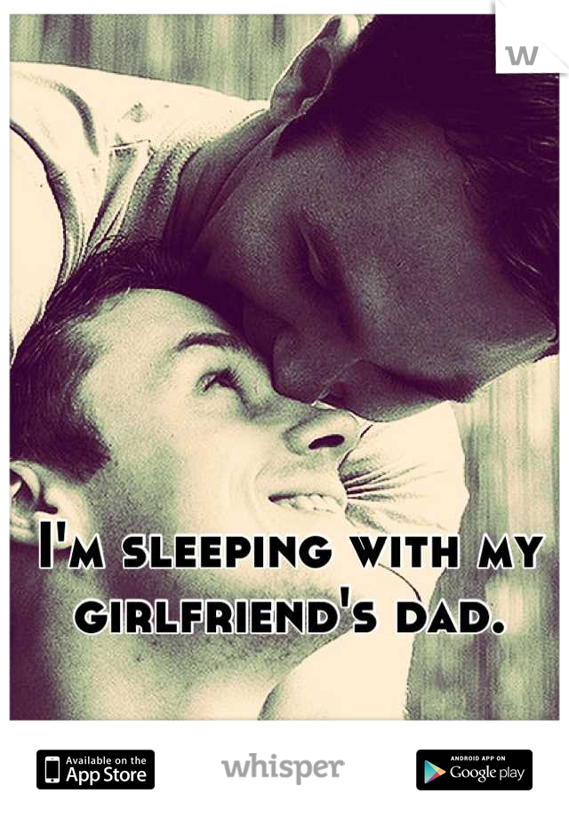 I'm sleeping with my
girlfriend's dad.