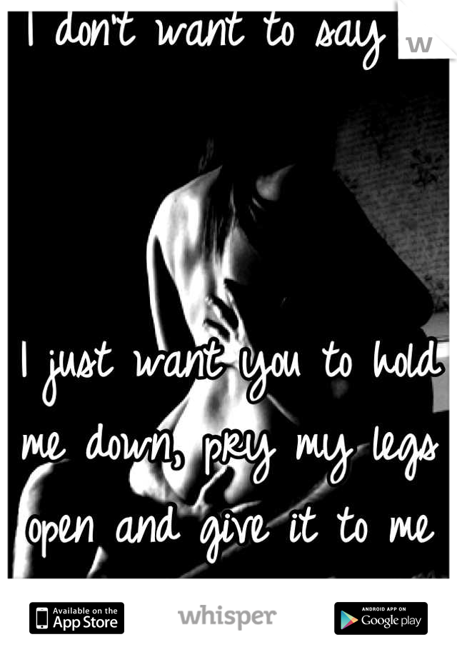 I don't want to say it



I just want you to hold me down, pry my legs open and give it to me long and hard.