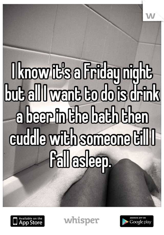 I know it's a Friday night but all I want to do is drink a beer in the bath then cuddle with someone till I fall asleep. 