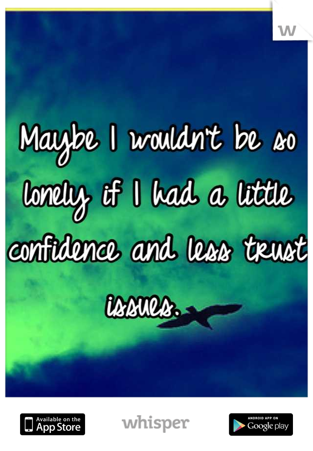 Maybe I wouldn't be so lonely if I had a little confidence and less trust issues.  
