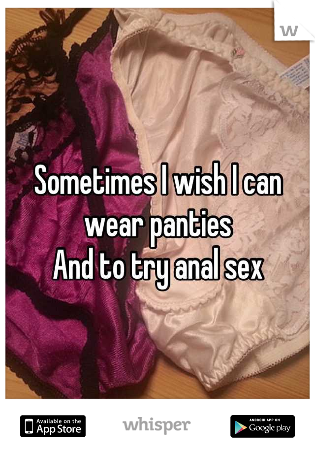 Sometimes I wish I can wear panties
And to try anal sex