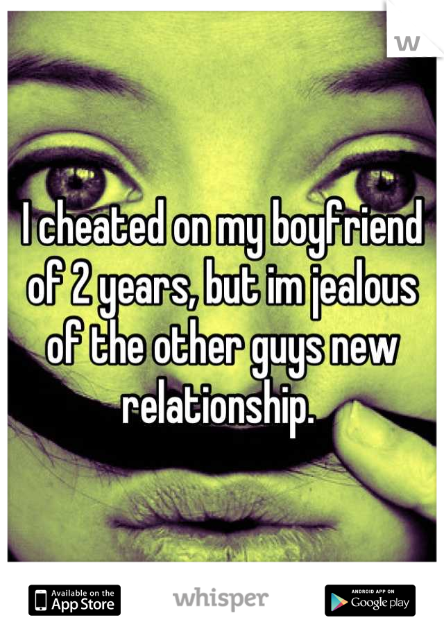 I cheated on my boyfriend of 2 years, but im jealous of the other guys new relationship. 