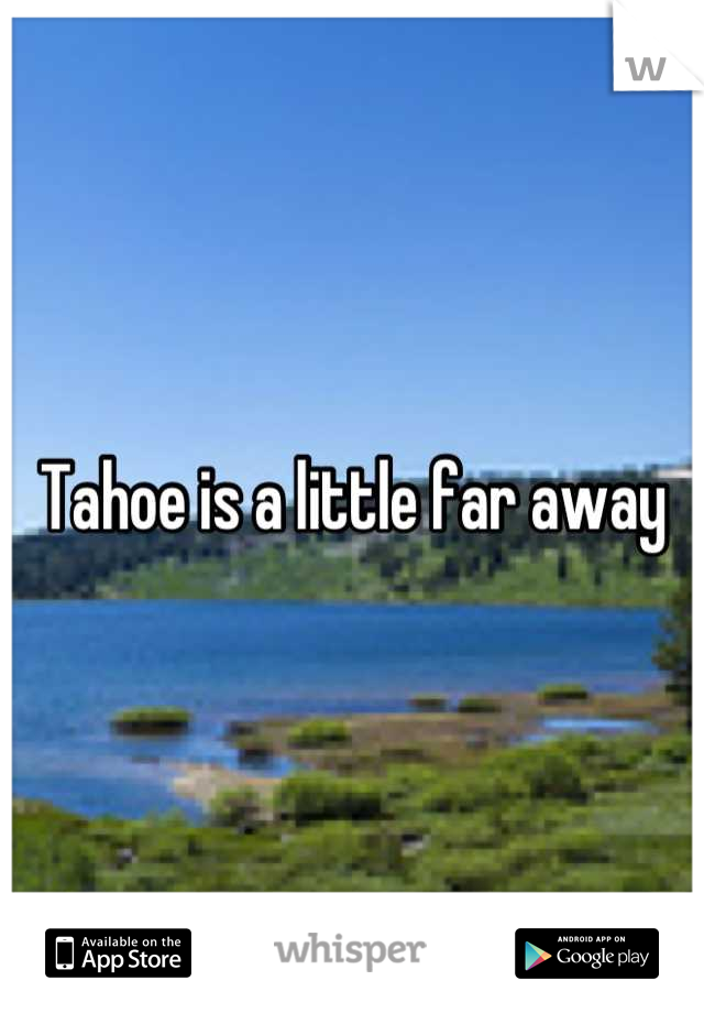 Tahoe is a little far away