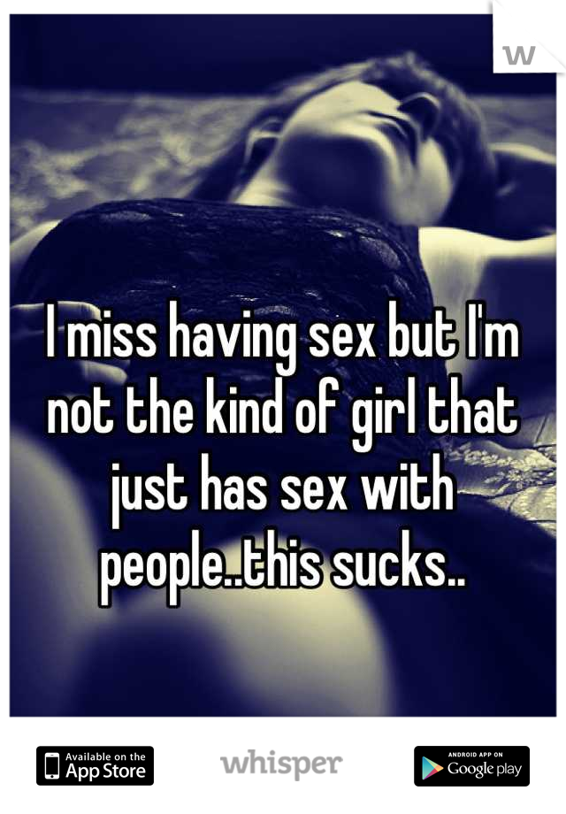 I miss having sex but I'm not the kind of girl that just has sex with people..this sucks..
