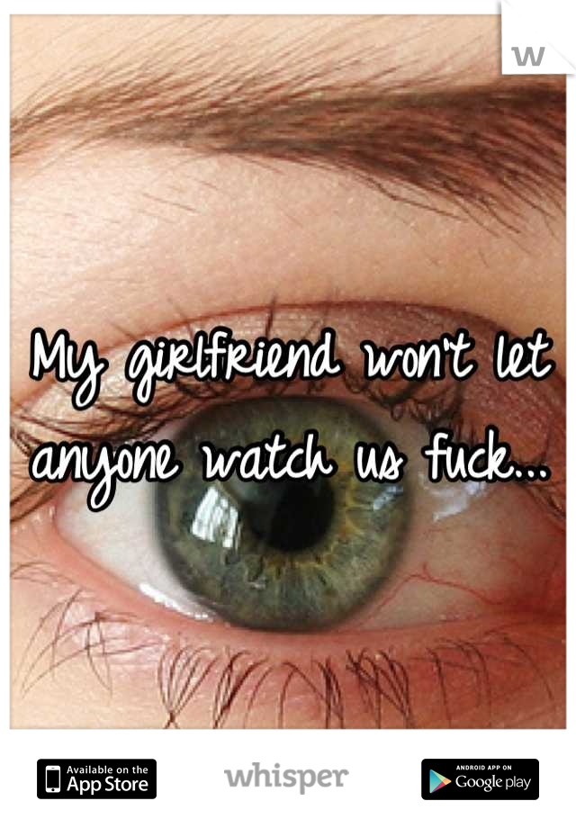 My girlfriend won't let anyone watch us fuck...