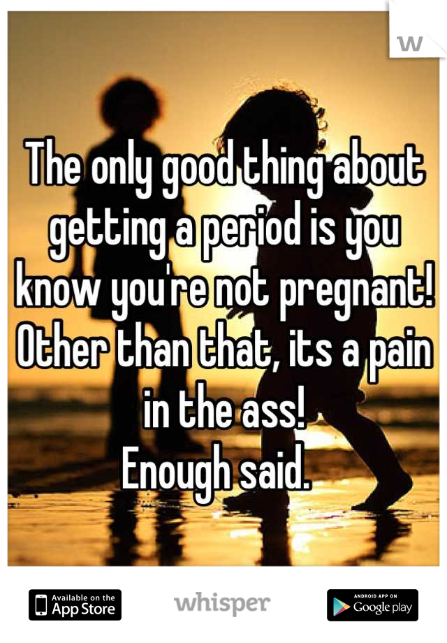 The only good thing about getting a period is you know you're not pregnant! Other than that, its a pain in the ass! 
Enough said.  