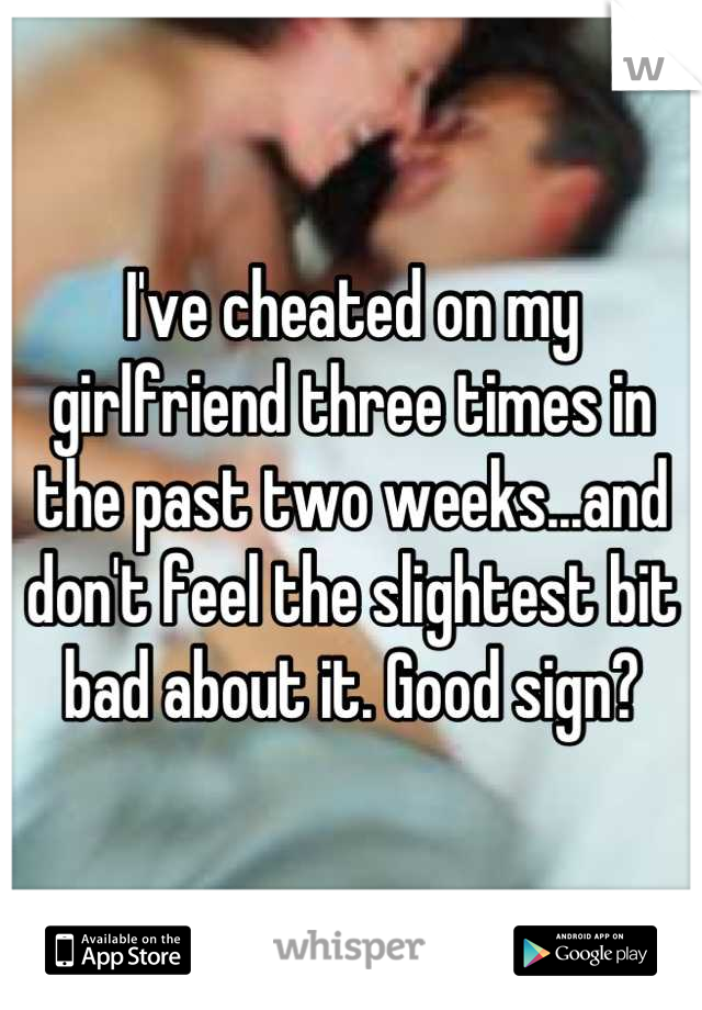 I've cheated on my girlfriend three times in the past two weeks...and don't feel the slightest bit bad about it. Good sign?