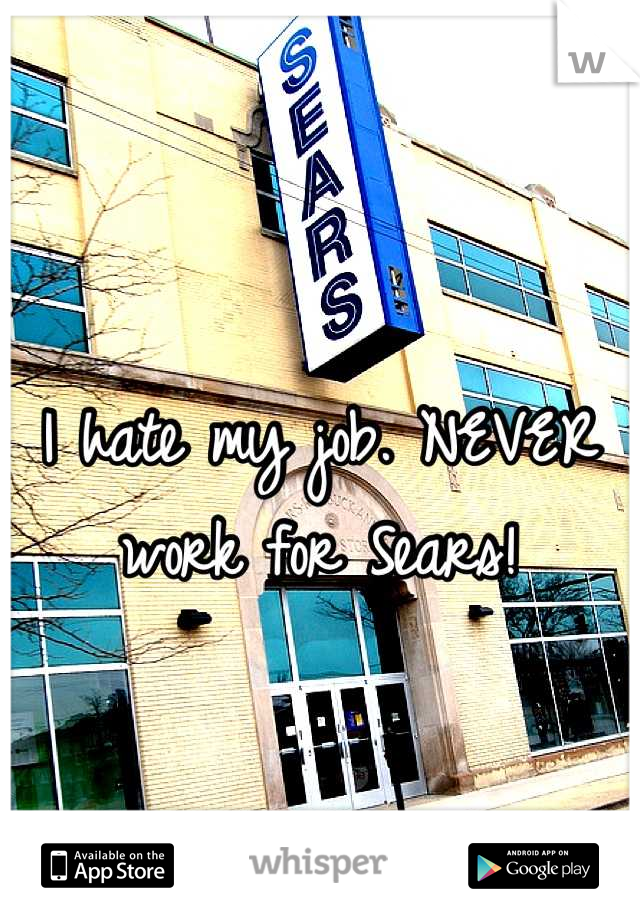 I hate my job. NEVER work for Sears!